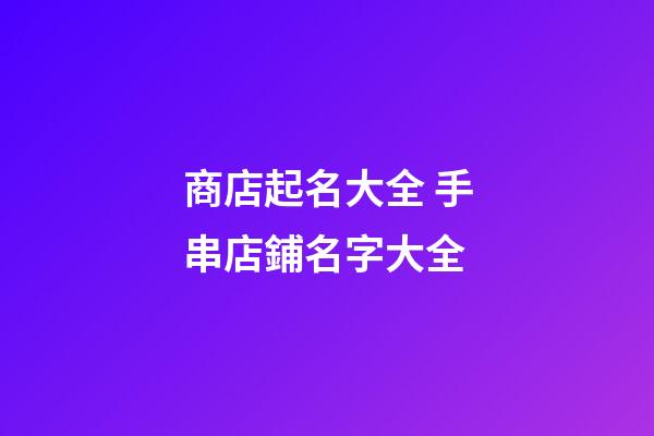 商店起名大全 手串店鋪名字大全-第1張-店鋪起名-玄機派